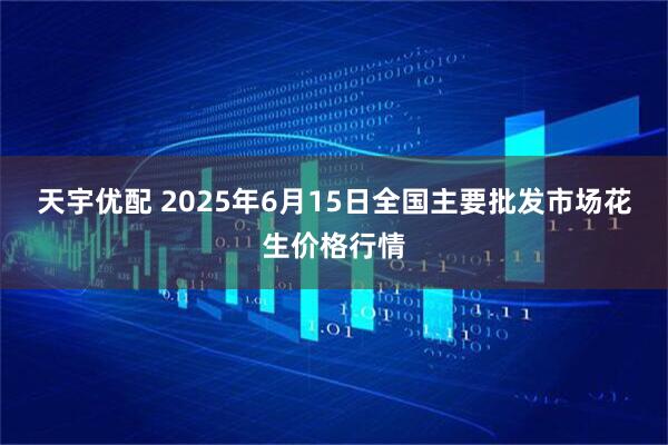 天宇优配 2025年6月15日全国主要批发市场花生价格行情