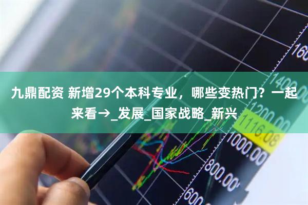 九鼎配资 新增29个本科专业，哪些变热门？一起来看→_发展_国家战略_新兴