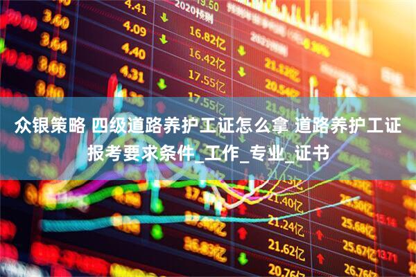 众银策略 四级道路养护工证怎么拿 道路养护工证报考要求条件_工作_专业_证书