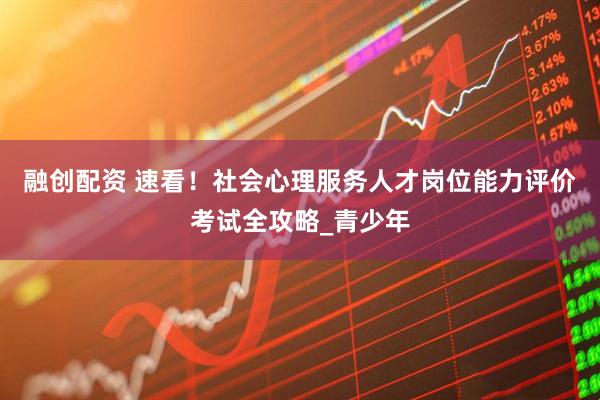 融创配资 速看！社会心理服务人才岗位能力评价考试全攻略_青少年
