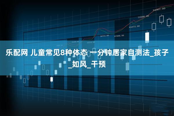 乐配网 儿童常见8种体态 一分钟居家自测法_孩子_如风_干预