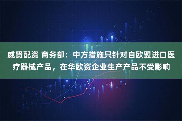 威贤配资 商务部：中方措施只针对自欧盟进口医疗器械产品，在华欧资企业生产产品不受影响