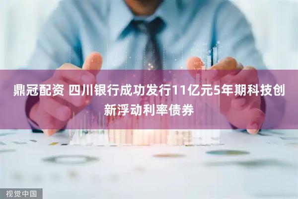 鼎冠配资 四川银行成功发行11亿元5年期科技创新浮动利率债券