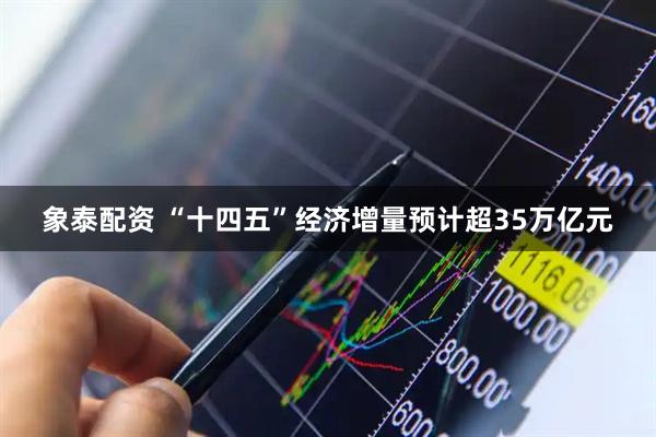 象泰配资 “十四五”经济增量预计超35万亿元
