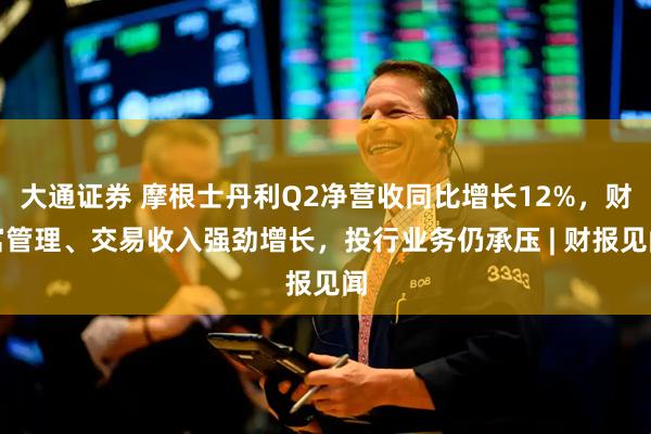 大通证券 摩根士丹利Q2净营收同比增长12%，财富管理、交易收入强劲增长，投行业务仍承压 | 财报见闻