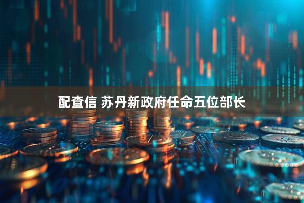 配查信 苏丹新政府任命五位部长