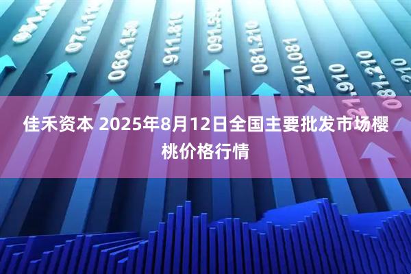 佳禾资本 2025年8月12日全国主要批发市场樱桃价格行情