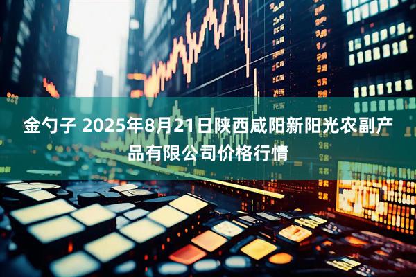 金勺子 2025年8月21日陕西咸阳新阳光农副产品有限公司价格行情