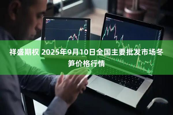 祥盛期权 2025年9月10日全国主要批发市场冬笋价格行情