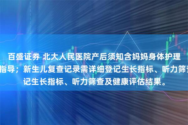 百盛证券 北大人民医院产后须知含妈妈身体护理、恶露观察、哺乳指导；新生儿复查记录需详细登记生长指标、听力筛查及健康评估结果。