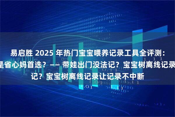 易启胜 2025 年热门宝宝喂养记录工具全评测：哪款 APP 才是省心妈首选？—— 带娃出门没法记？宝宝树离线记录让记录不中断