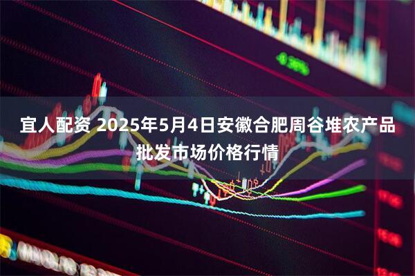 宜人配资 2025年5月4日安徽合肥周谷堆农产品批发市场价格行情