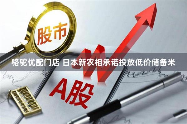 骆驼优配门店 日本新农相承诺投放低价储备米