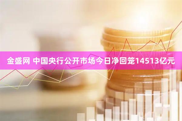 金盛网 中国央行公开市场今日净回笼14513亿元