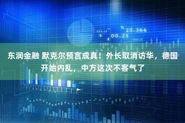 东润金融 默克尔预言成真！外长取消访华，德国开始内乱，中方这次不客气了