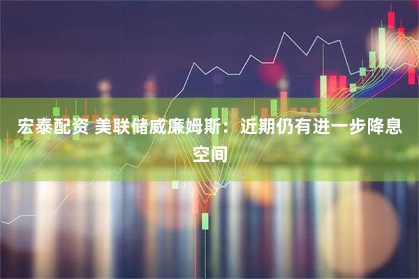 宏泰配资 美联储威廉姆斯：近期仍有进一步降息空间