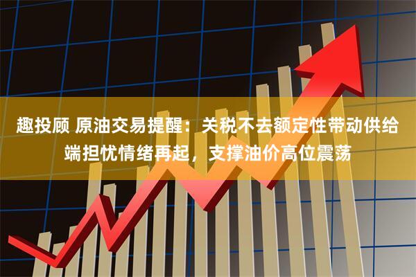 趣投顾 原油交易提醒：关税不去额定性带动供给端担忧情绪再起，支撑油价高位震荡