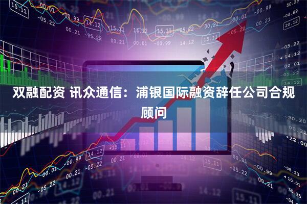 双融配资 讯众通信：浦银国际融资辞任公司合规顾问