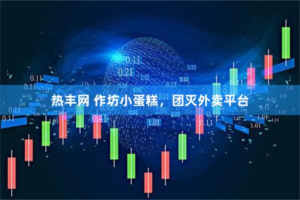 热丰网 作坊小蛋糕，团灭外卖平台