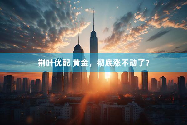 荆叶优配 黄金，彻底涨不动了？
